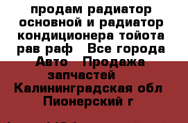 продам радиатор основной и радиатор кондиционера тойота рав раф - Все города Авто » Продажа запчастей   . Калининградская обл.,Пионерский г.